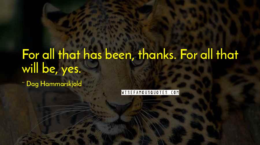 Dag Hammarskjold Quotes: For all that has been, thanks. For all that will be, yes.