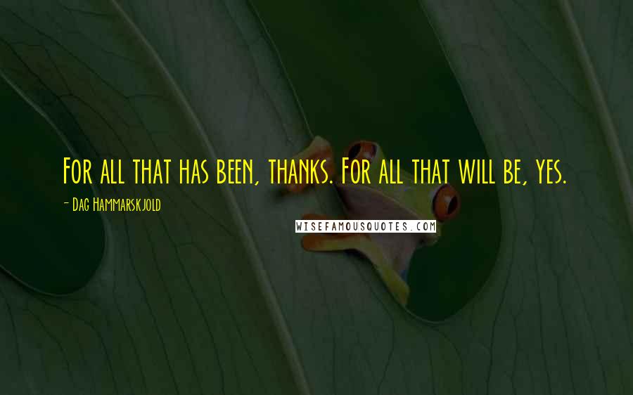 Dag Hammarskjold Quotes: For all that has been, thanks. For all that will be, yes.