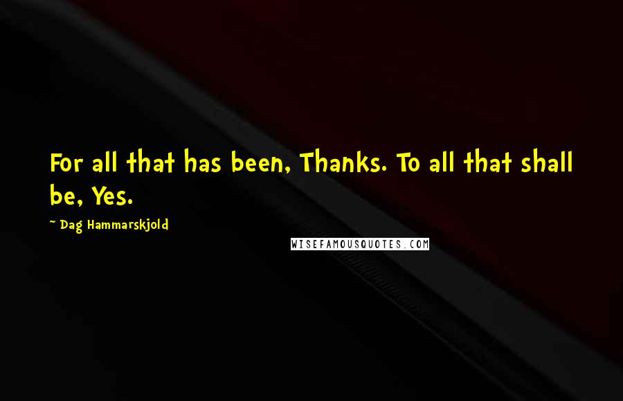 Dag Hammarskjold Quotes: For all that has been, Thanks. To all that shall be, Yes.