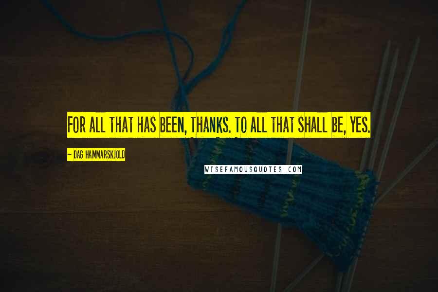 Dag Hammarskjold Quotes: For all that has been, Thanks. To all that shall be, Yes.