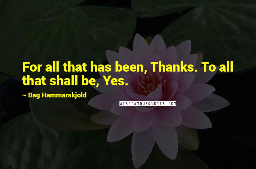 Dag Hammarskjold Quotes: For all that has been, Thanks. To all that shall be, Yes.