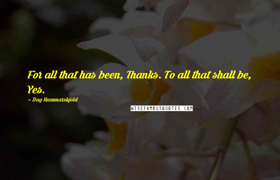 Dag Hammarskjold Quotes: For all that has been, Thanks. To all that shall be, Yes.
