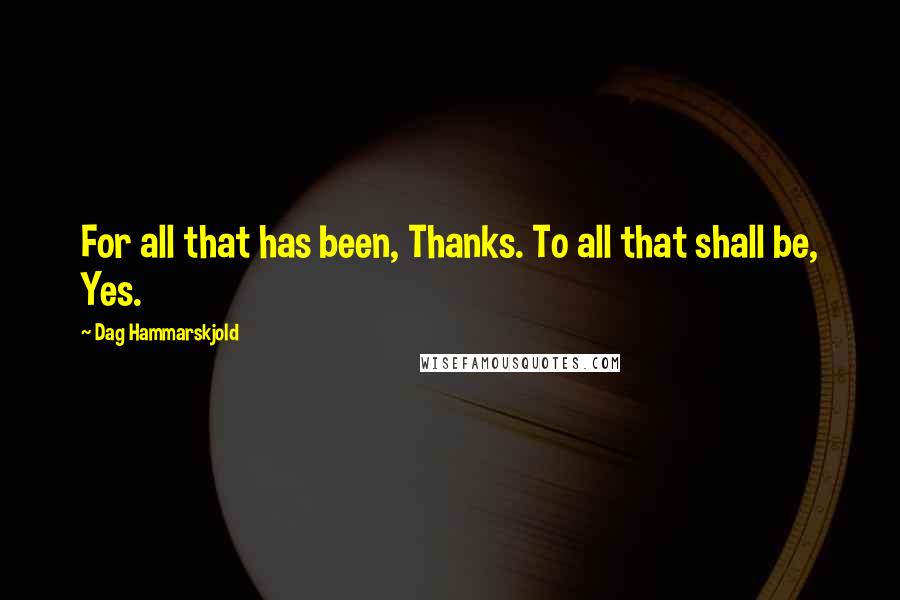 Dag Hammarskjold Quotes: For all that has been, Thanks. To all that shall be, Yes.