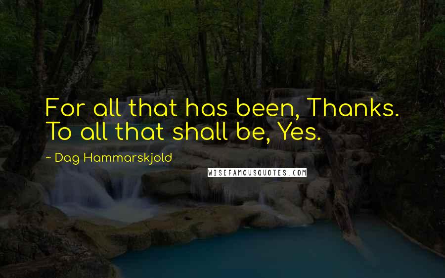Dag Hammarskjold Quotes: For all that has been, Thanks. To all that shall be, Yes.