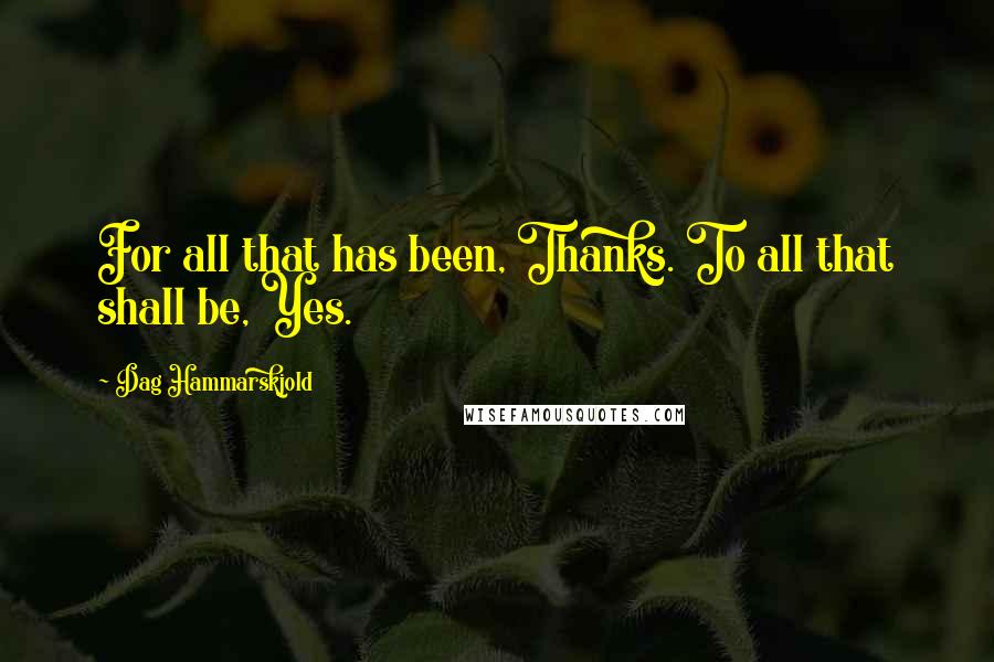 Dag Hammarskjold Quotes: For all that has been, Thanks. To all that shall be, Yes.