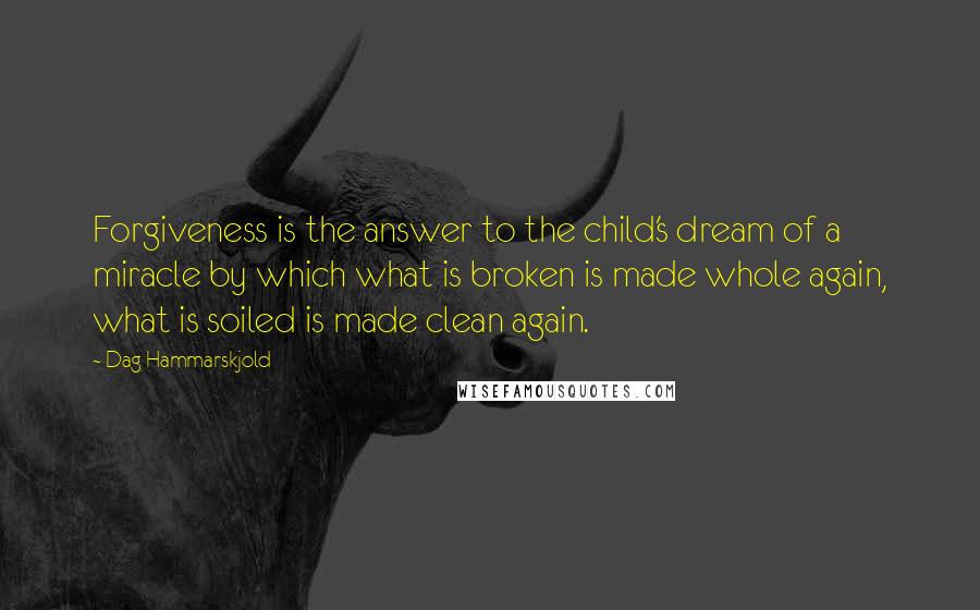 Dag Hammarskjold Quotes: Forgiveness is the answer to the child's dream of a miracle by which what is broken is made whole again, what is soiled is made clean again.