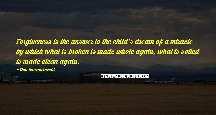 Dag Hammarskjold Quotes: Forgiveness is the answer to the child's dream of a miracle by which what is broken is made whole again, what is soiled is made clean again.