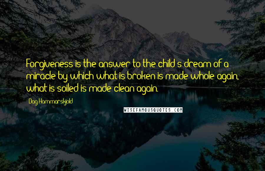 Dag Hammarskjold Quotes: Forgiveness is the answer to the child's dream of a miracle by which what is broken is made whole again, what is soiled is made clean again.