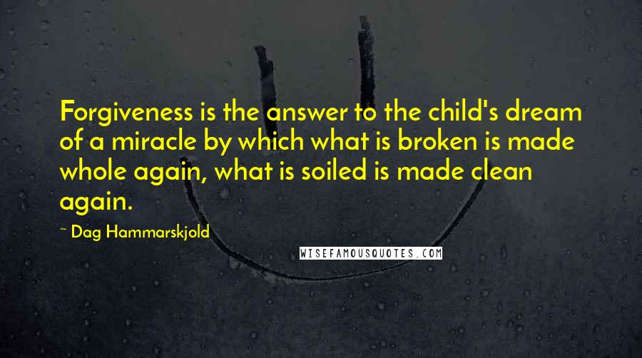 Dag Hammarskjold Quotes: Forgiveness is the answer to the child's dream of a miracle by which what is broken is made whole again, what is soiled is made clean again.