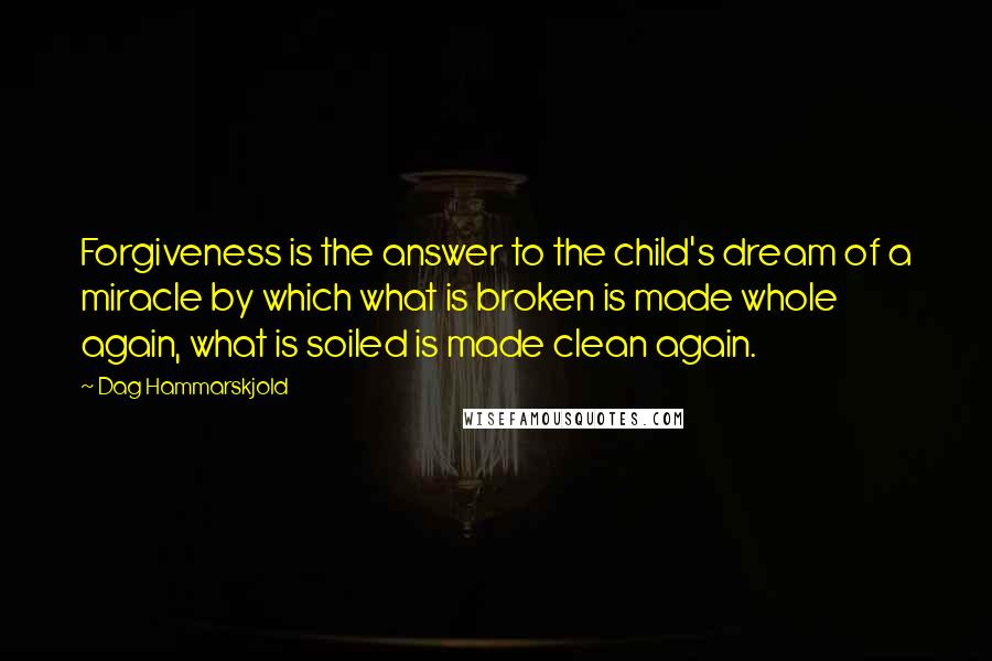 Dag Hammarskjold Quotes: Forgiveness is the answer to the child's dream of a miracle by which what is broken is made whole again, what is soiled is made clean again.