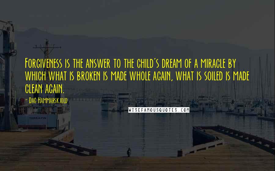 Dag Hammarskjold Quotes: Forgiveness is the answer to the child's dream of a miracle by which what is broken is made whole again, what is soiled is made clean again.