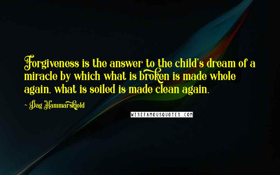 Dag Hammarskjold Quotes: Forgiveness is the answer to the child's dream of a miracle by which what is broken is made whole again, what is soiled is made clean again.