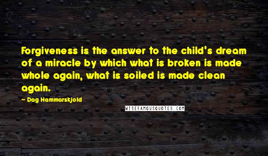 Dag Hammarskjold Quotes: Forgiveness is the answer to the child's dream of a miracle by which what is broken is made whole again, what is soiled is made clean again.