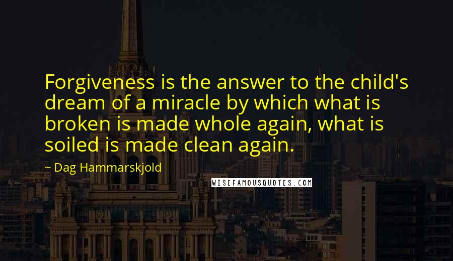 Dag Hammarskjold Quotes: Forgiveness is the answer to the child's dream of a miracle by which what is broken is made whole again, what is soiled is made clean again.