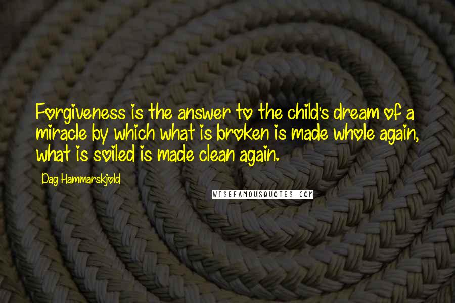 Dag Hammarskjold Quotes: Forgiveness is the answer to the child's dream of a miracle by which what is broken is made whole again, what is soiled is made clean again.