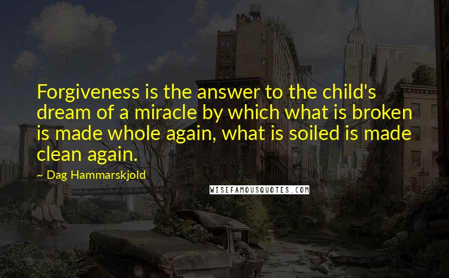 Dag Hammarskjold Quotes: Forgiveness is the answer to the child's dream of a miracle by which what is broken is made whole again, what is soiled is made clean again.