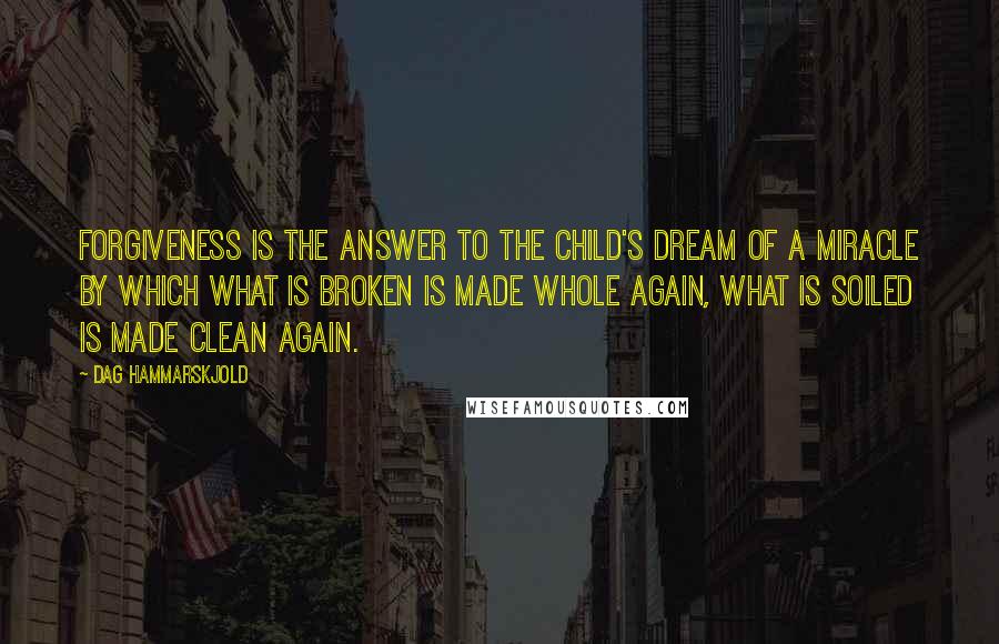 Dag Hammarskjold Quotes: Forgiveness is the answer to the child's dream of a miracle by which what is broken is made whole again, what is soiled is made clean again.