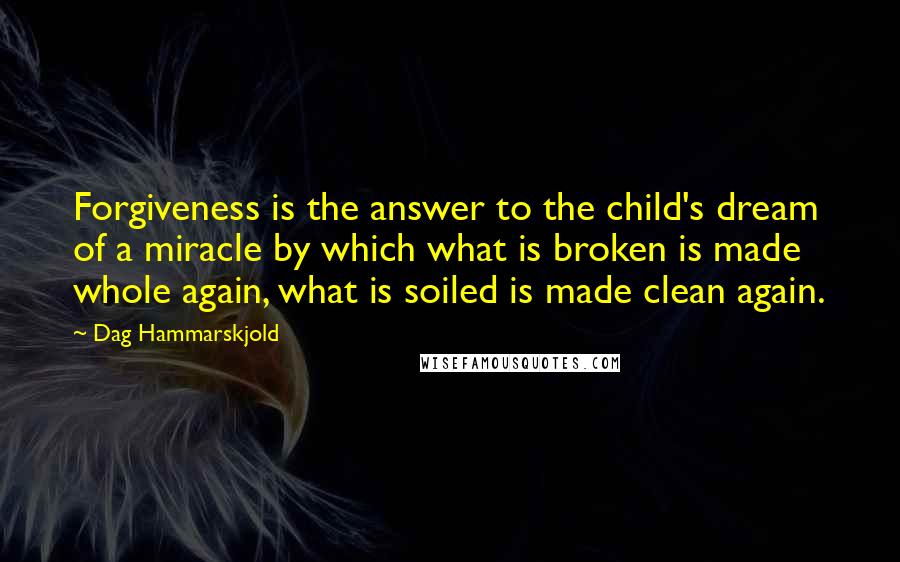 Dag Hammarskjold Quotes: Forgiveness is the answer to the child's dream of a miracle by which what is broken is made whole again, what is soiled is made clean again.