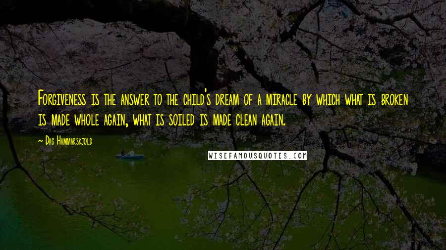 Dag Hammarskjold Quotes: Forgiveness is the answer to the child's dream of a miracle by which what is broken is made whole again, what is soiled is made clean again.