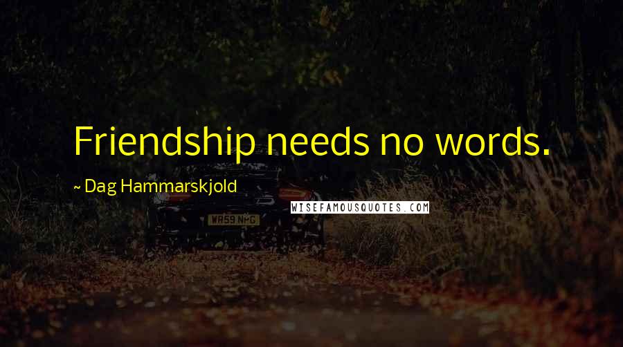 Dag Hammarskjold Quotes: Friendship needs no words.