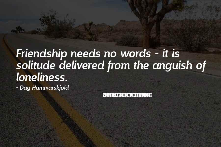 Dag Hammarskjold Quotes: Friendship needs no words - it is solitude delivered from the anguish of loneliness.