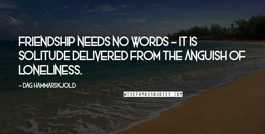 Dag Hammarskjold Quotes: Friendship needs no words - it is solitude delivered from the anguish of loneliness.