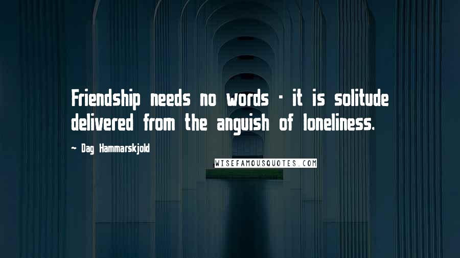 Dag Hammarskjold Quotes: Friendship needs no words - it is solitude delivered from the anguish of loneliness.