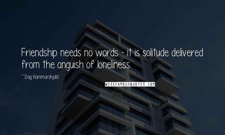 Dag Hammarskjold Quotes: Friendship needs no words - it is solitude delivered from the anguish of loneliness.