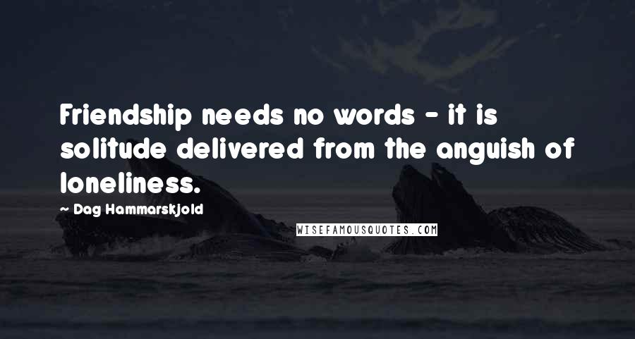 Dag Hammarskjold Quotes: Friendship needs no words - it is solitude delivered from the anguish of loneliness.