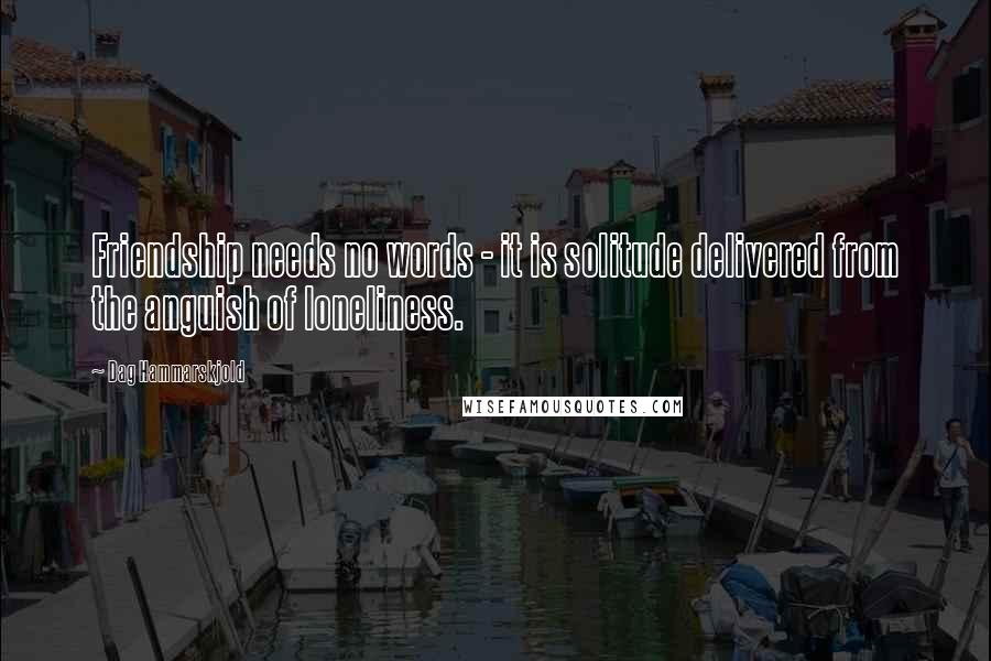 Dag Hammarskjold Quotes: Friendship needs no words - it is solitude delivered from the anguish of loneliness.