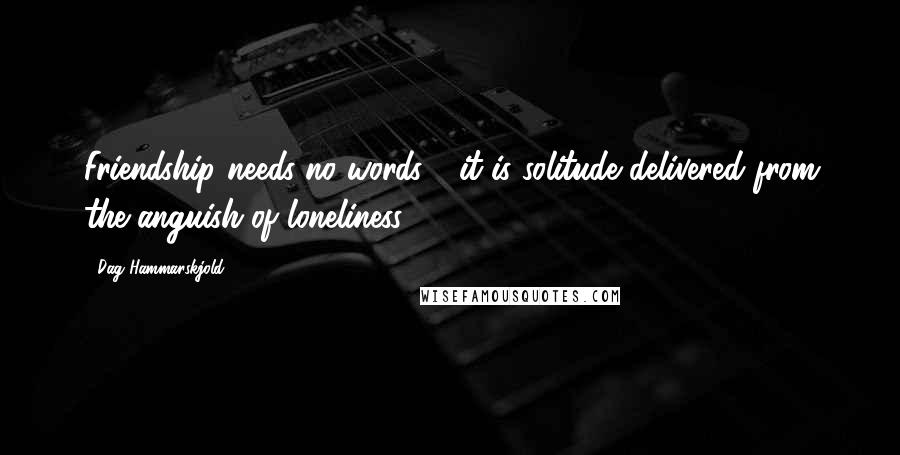 Dag Hammarskjold Quotes: Friendship needs no words - it is solitude delivered from the anguish of loneliness.