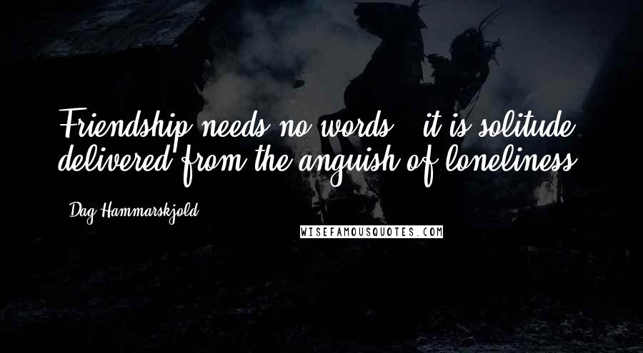 Dag Hammarskjold Quotes: Friendship needs no words - it is solitude delivered from the anguish of loneliness.