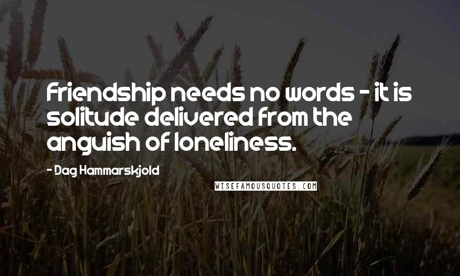 Dag Hammarskjold Quotes: Friendship needs no words - it is solitude delivered from the anguish of loneliness.