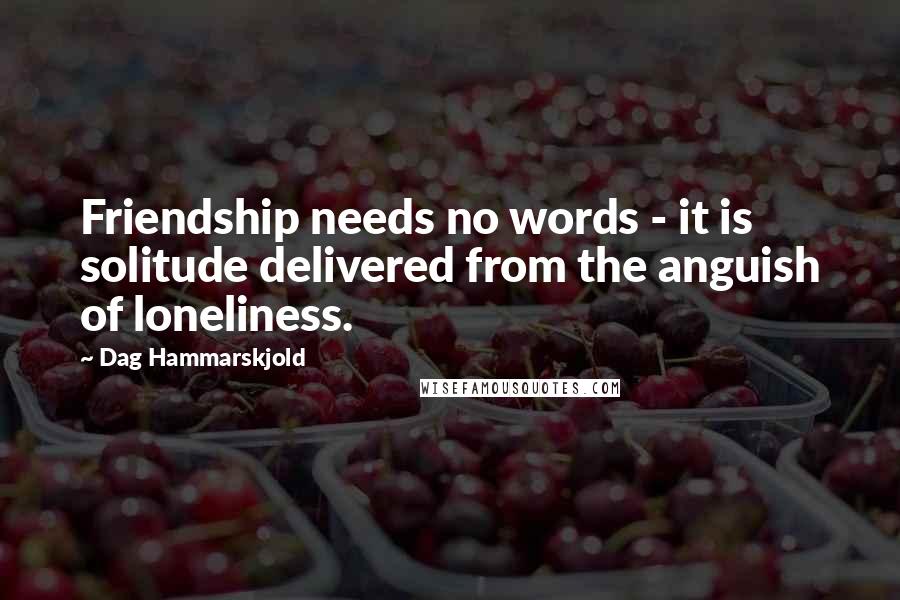 Dag Hammarskjold Quotes: Friendship needs no words - it is solitude delivered from the anguish of loneliness.