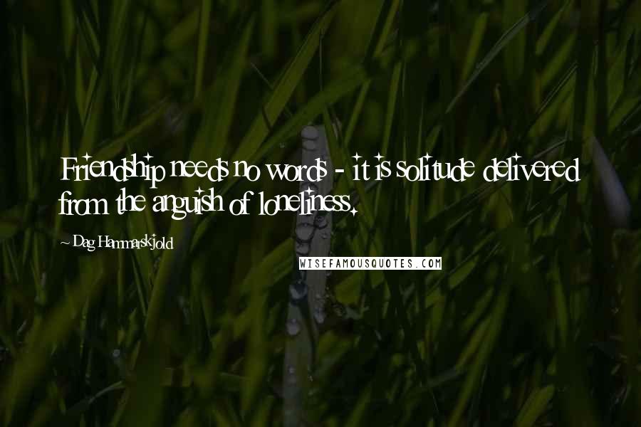 Dag Hammarskjold Quotes: Friendship needs no words - it is solitude delivered from the anguish of loneliness.