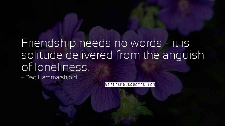 Dag Hammarskjold Quotes: Friendship needs no words - it is solitude delivered from the anguish of loneliness.