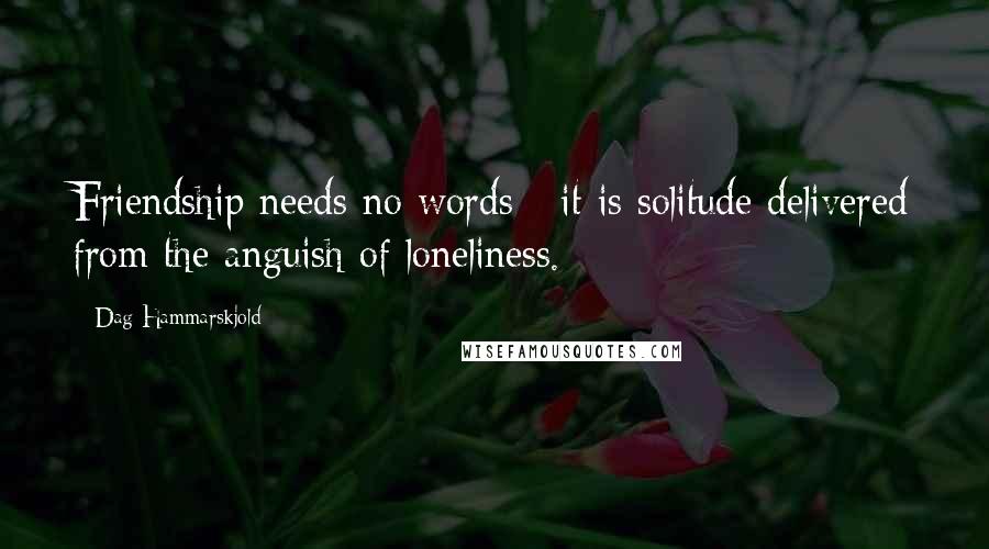 Dag Hammarskjold Quotes: Friendship needs no words - it is solitude delivered from the anguish of loneliness.