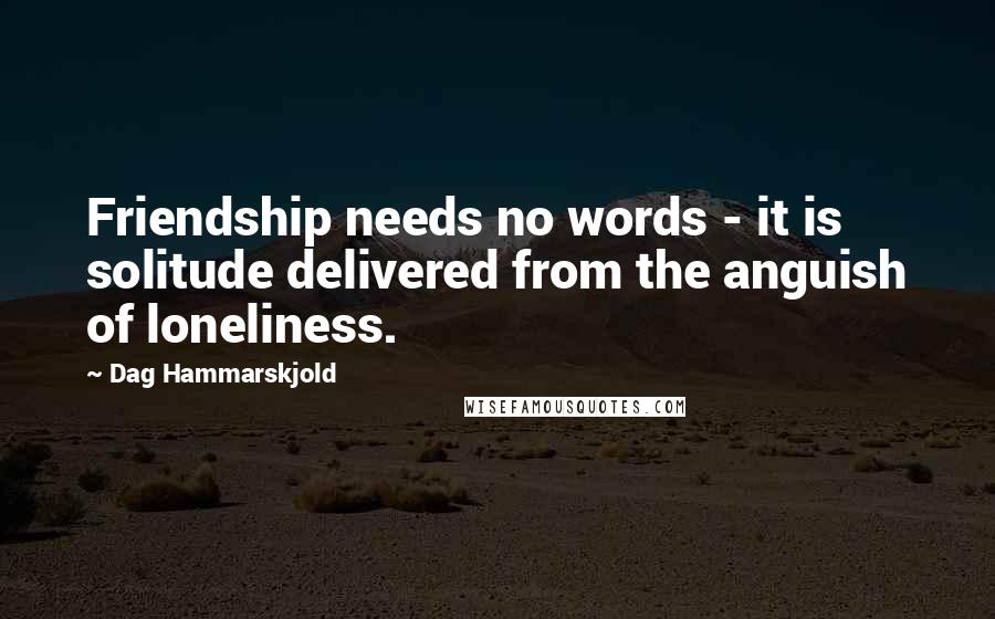 Dag Hammarskjold Quotes: Friendship needs no words - it is solitude delivered from the anguish of loneliness.