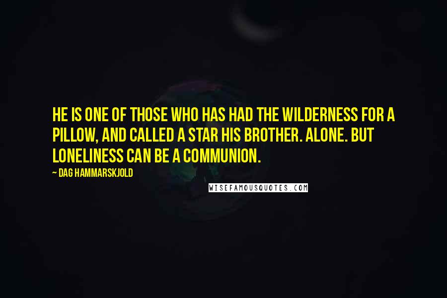 Dag Hammarskjold Quotes: He is one of those who has had the wilderness for a pillow, and called a star his brother. Alone. But loneliness can be a communion.