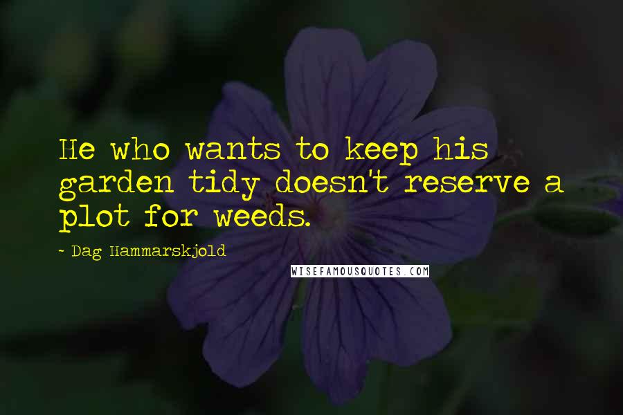 Dag Hammarskjold Quotes: He who wants to keep his garden tidy doesn't reserve a plot for weeds.