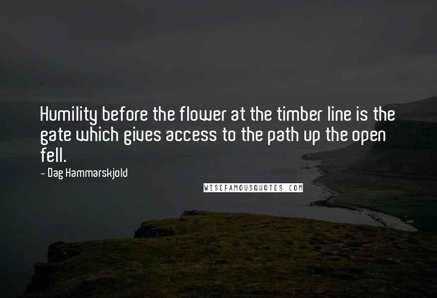 Dag Hammarskjold Quotes: Humility before the flower at the timber line is the gate which gives access to the path up the open fell.