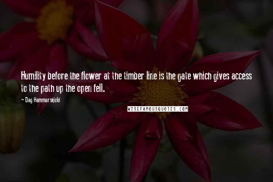 Dag Hammarskjold Quotes: Humility before the flower at the timber line is the gate which gives access to the path up the open fell.