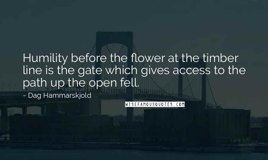 Dag Hammarskjold Quotes: Humility before the flower at the timber line is the gate which gives access to the path up the open fell.