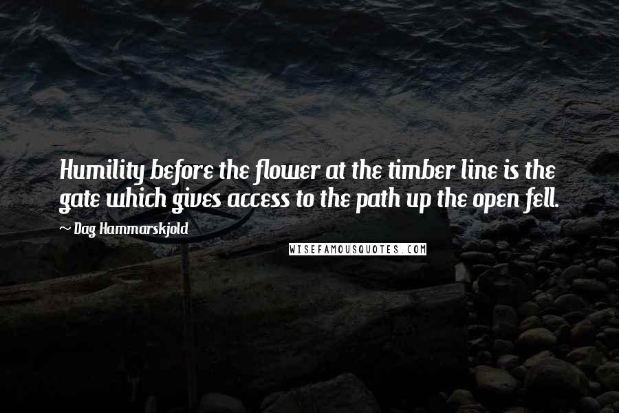 Dag Hammarskjold Quotes: Humility before the flower at the timber line is the gate which gives access to the path up the open fell.