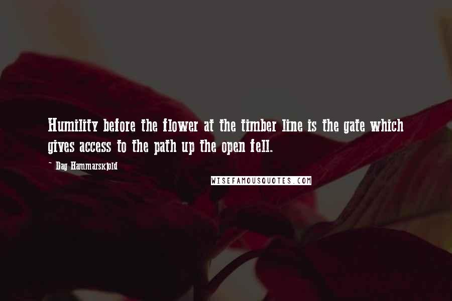 Dag Hammarskjold Quotes: Humility before the flower at the timber line is the gate which gives access to the path up the open fell.