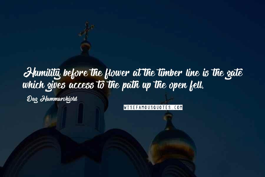 Dag Hammarskjold Quotes: Humility before the flower at the timber line is the gate which gives access to the path up the open fell.