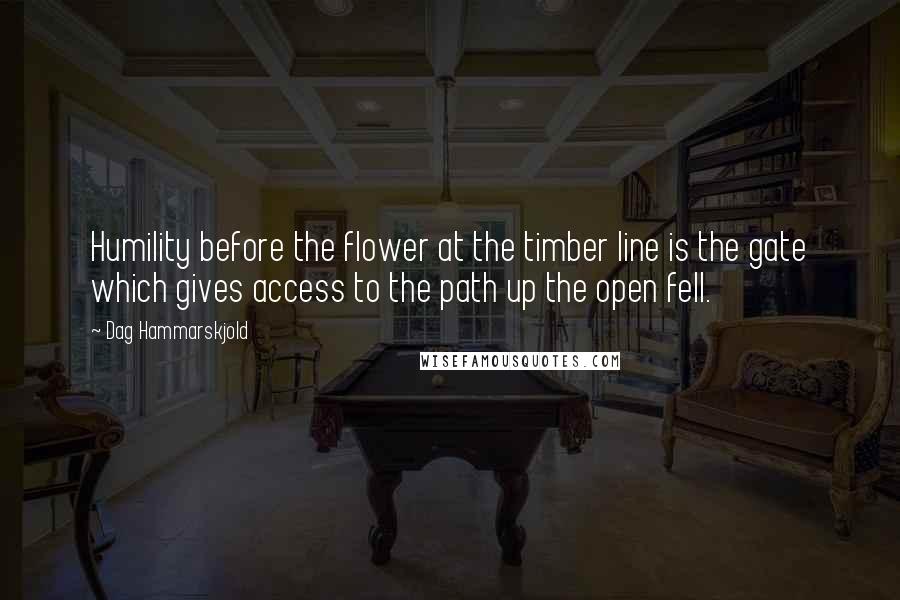 Dag Hammarskjold Quotes: Humility before the flower at the timber line is the gate which gives access to the path up the open fell.