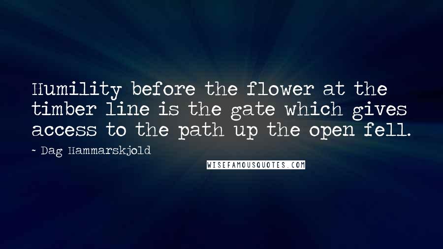 Dag Hammarskjold Quotes: Humility before the flower at the timber line is the gate which gives access to the path up the open fell.