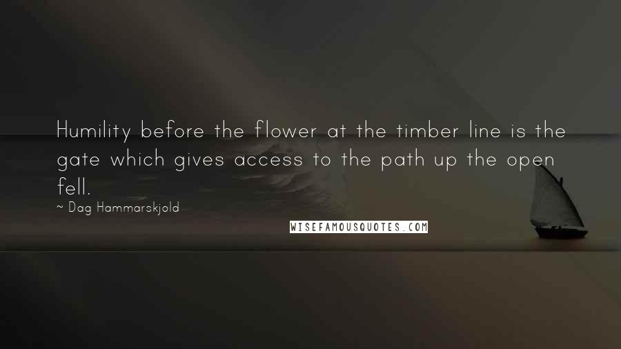 Dag Hammarskjold Quotes: Humility before the flower at the timber line is the gate which gives access to the path up the open fell.