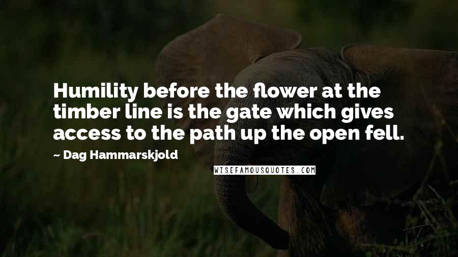 Dag Hammarskjold Quotes: Humility before the flower at the timber line is the gate which gives access to the path up the open fell.